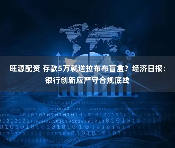 旺源配资 存款5万就送拉布布盲盒？经济日报：银行创新应严守合规底线