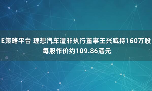 E策略平台 理想汽车遭非执行董事王兴减持160万股 每股作价约109.86港元