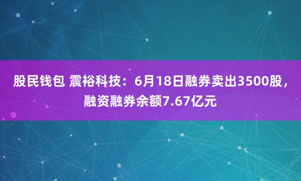 股民钱包 震裕科技：6月18日融券卖出3500股，融资融券余额7.67亿元