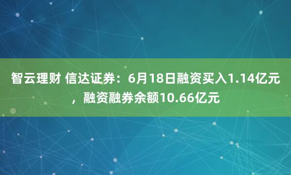 智云理财 信达证券：6月18日融资买入1.14亿元，融资融券余额10.66亿元