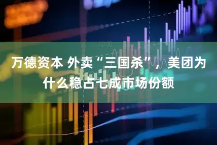 万德资本 外卖“三国杀”，美团为什么稳占七成市场份额