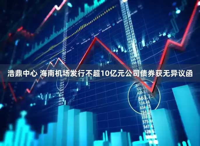 浩鼎中心 海南机场发行不超10亿元公司债券获无异议函