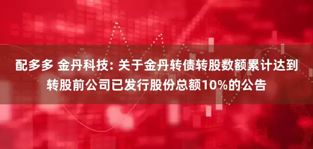 配多多 金丹科技: 关于金丹转债转股数额累计达到转股前公司已发行股份总额10%的公告