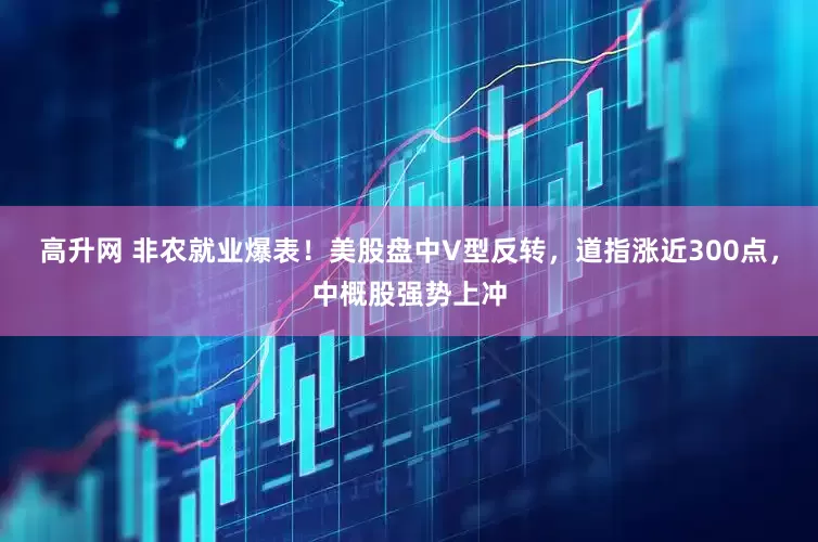高升网 非农就业爆表！美股盘中V型反转，道指涨近300点，中概股强势上冲