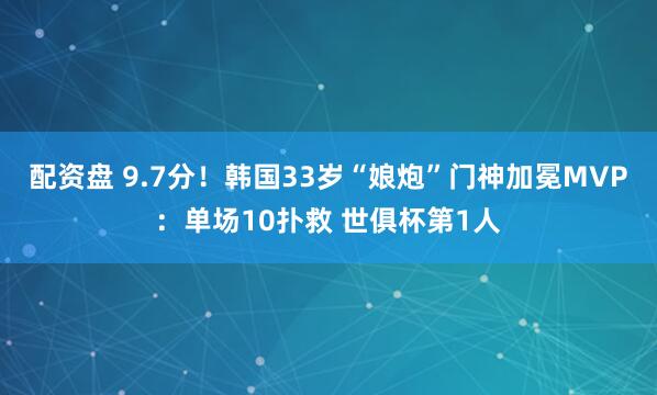 配资盘 9.7分！韩国33岁“娘炮”门神加冕MVP：单场10扑救 世俱杯第1人