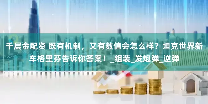 千层金配资 既有机制，又有数值会怎么样？坦克世界新车格里芬告诉你答案！_组装_发炮弹_逆弹