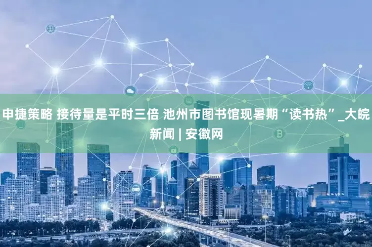 申捷策略 接待量是平时三倍 池州市图书馆现暑期“读书热”_大皖新闻 | 安徽网