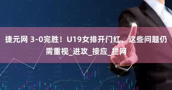 捷元网 3-0完胜！U19女排开门红，这些问题仍需重视_进攻_接应_拦网