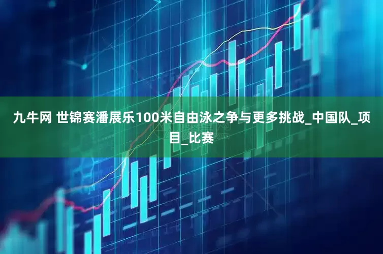 九牛网 世锦赛潘展乐100米自由泳之争与更多挑战_中国队_项目_比赛