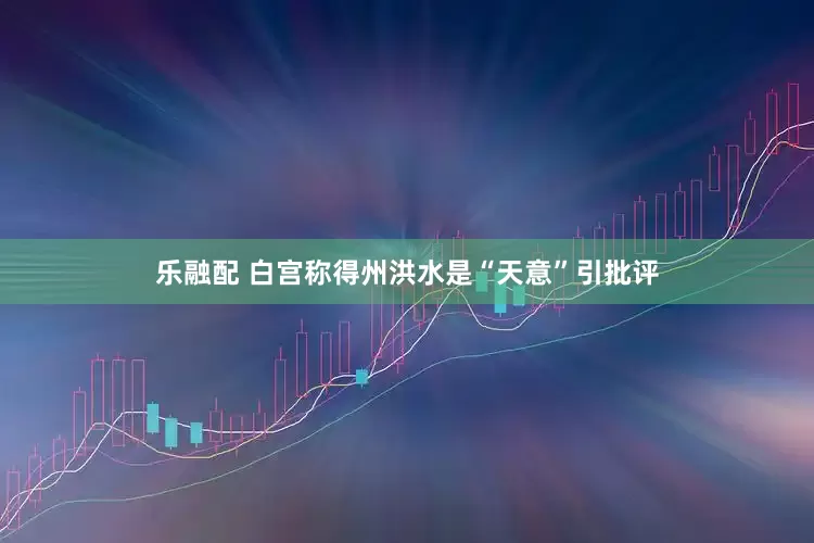 乐融配 白宫称得州洪水是“天意”引批评
