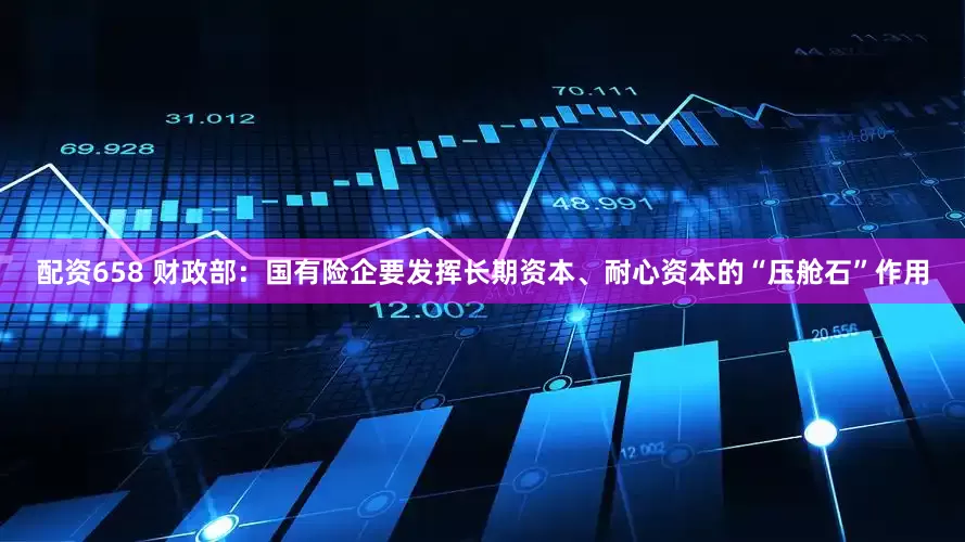 配资658 财政部：国有险企要发挥长期资本、耐心资本的“压舱石”作用