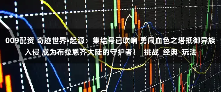 009配资 奇迹世界•起源：集结号已吹响 勇闯血色之塔抵御异族入侵 成为布拉恩齐大陆的守护者！_挑战_经典_玩法