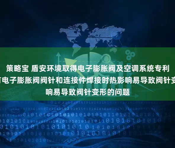 策略宝 盾安环境取得电子膨胀阀及空调系统专利, 解决现有电子膨胀阀阀针和连接件焊接时热影响易导致阀针变形的问题