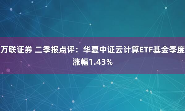 万联证券 二季报点评：华夏中证云计算ETF基金季度涨幅1.43%
