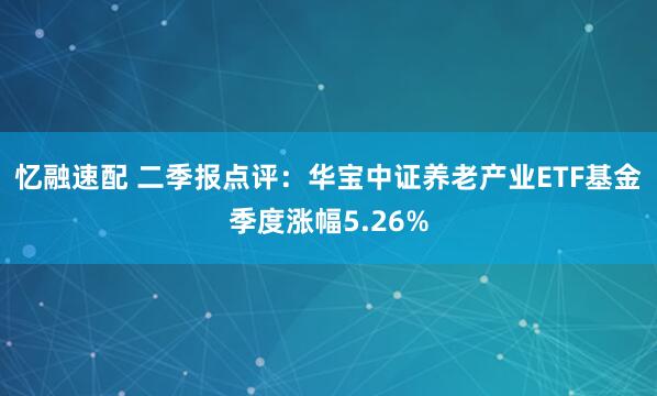 忆融速配 二季报点评：华宝中证养老产业ETF基金季度涨幅5.26%