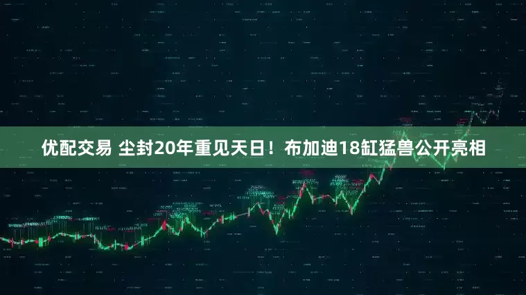 优配交易 尘封20年重见天日！布加迪18缸猛兽公开亮相