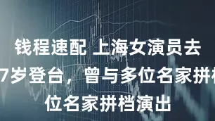 钱程速配 上海女演员去世，17岁登台，曾与多位名家拼档演出