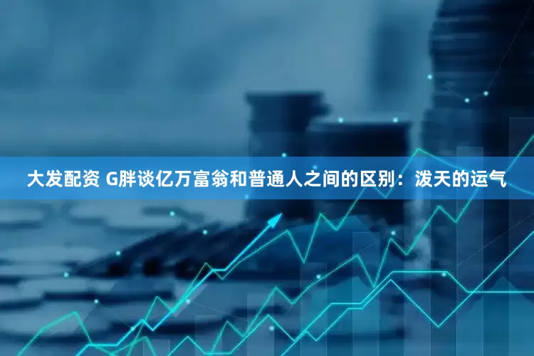 大发配资 G胖谈亿万富翁和普通人之间的区别：泼天的运气