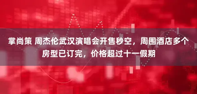 掌尚策 周杰伦武汉演唱会开售秒空，周围酒店多个房型已订完，价格超过十一假期