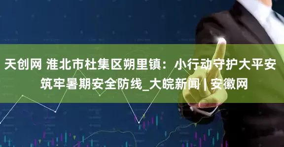 天创网 淮北市杜集区朔里镇：小行动守护大平安  筑牢暑期安全防线_大皖新闻 | 安徽网