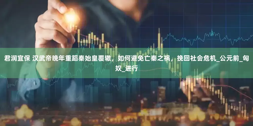 君润宜保 汉武帝晚年重蹈秦始皇覆辙，如何避免亡秦之祸，挽回社会危机_公元前_匈奴_进行
