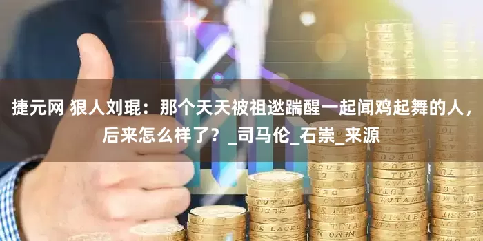 捷元网 狠人刘琨：那个天天被祖逖踹醒一起闻鸡起舞的人，后来怎么样了？_司马伦_石崇_来源