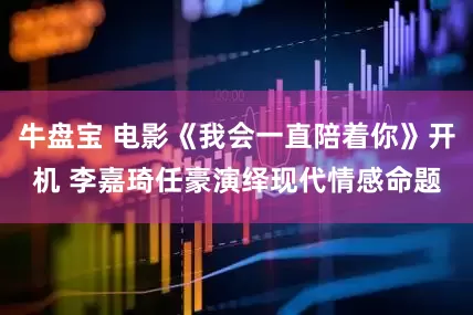 牛盘宝 电影《我会一直陪着你》开机 李嘉琦任豪演绎现代情感命题