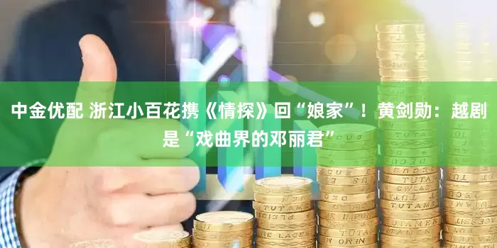 中金优配 浙江小百花携《情探》回“娘家”！黄剑勋：越剧是“戏曲界的邓丽君”