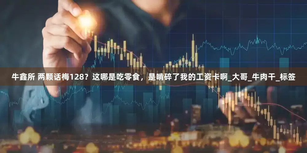 牛鑫所 两颗话梅128？这哪是吃零食，是啃碎了我的工资卡啊_大哥_牛肉干_标签