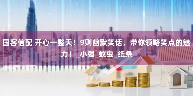 国客信配 开心一整天！9则幽默笑话，带你领略笑点的魅力！_小强_蚊虫_纸条