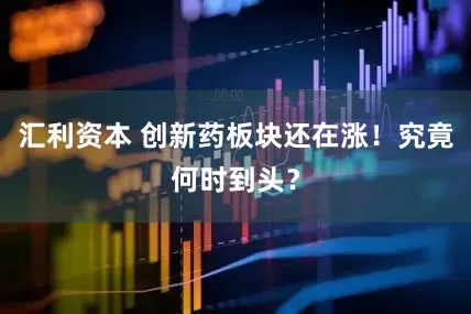 汇利资本 创新药板块还在涨！究竟何时到头？