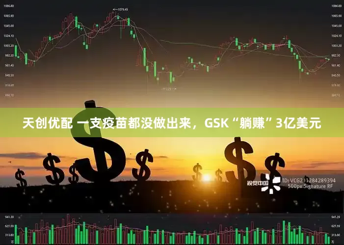 天创优配 一支疫苗都没做出来，GSK“躺赚”3亿美元