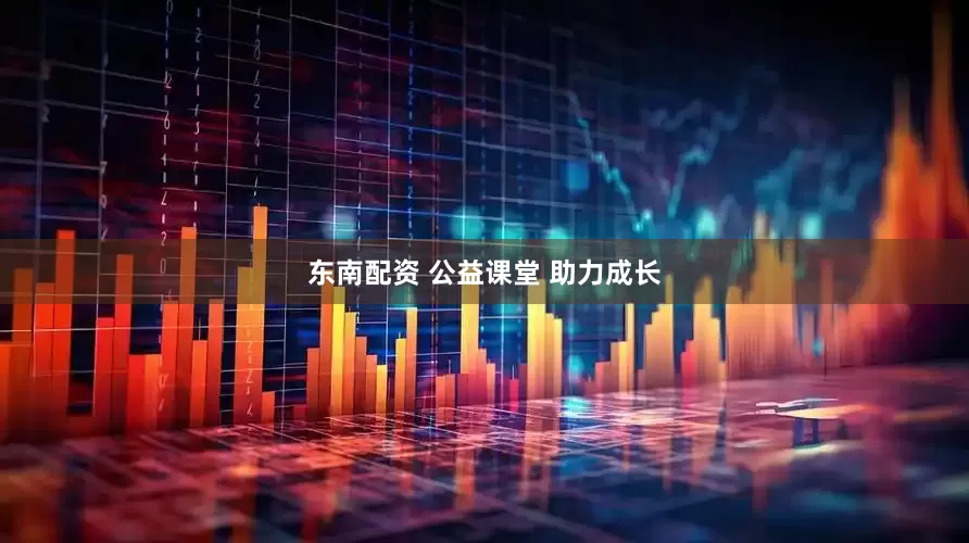 东南配资 公益课堂 助力成长
