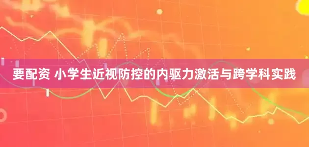 要配资 小学生近视防控的内驱力激活与跨学科实践