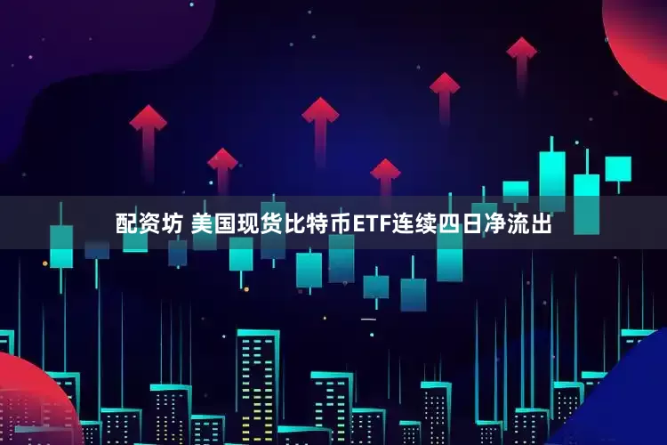 配资坊 美国现货比特币ETF连续四日净流出