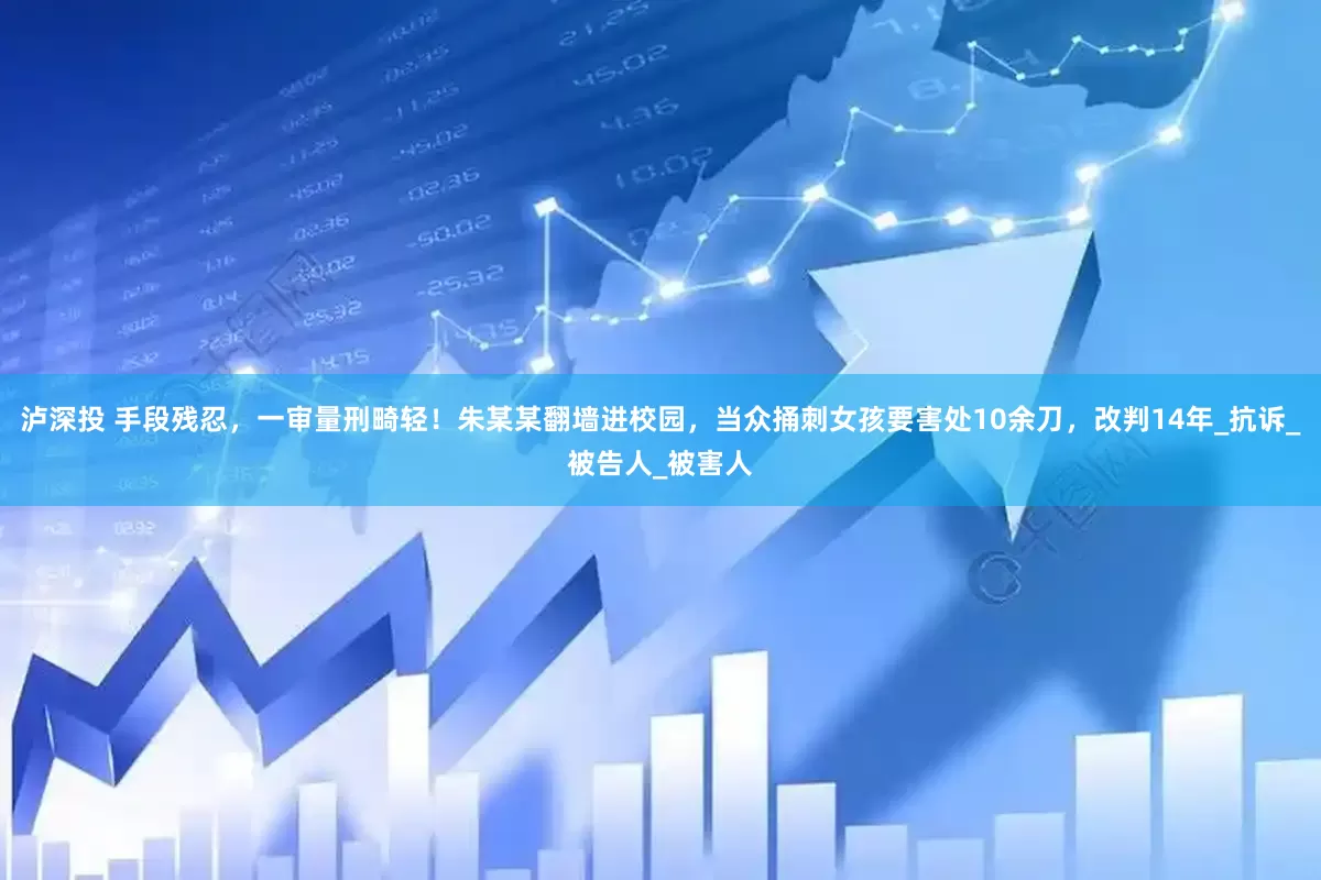 泸深投 手段残忍，一审量刑畸轻！朱某某翻墙进校园，当众捅刺女孩要害处10余刀，改判14年_抗诉_被告人_被害人