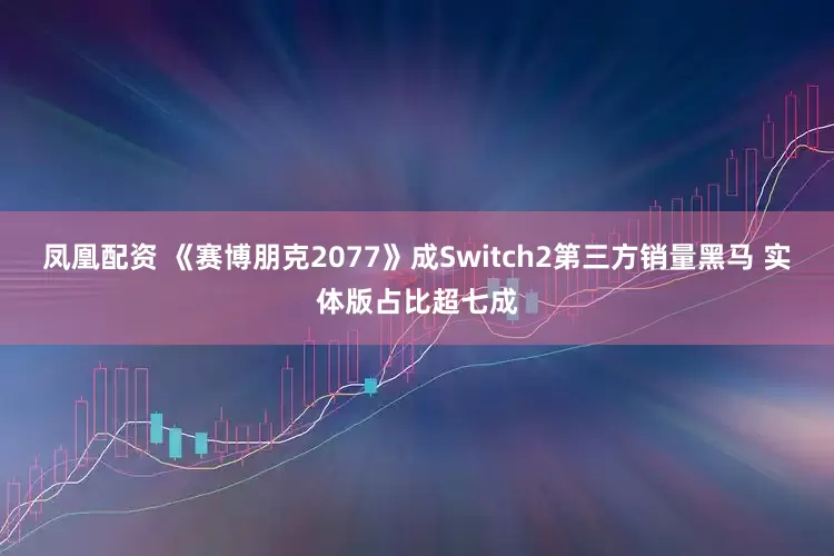 凤凰配资 《赛博朋克2077》成Switch2第三方销量黑马 实体版占比超七成