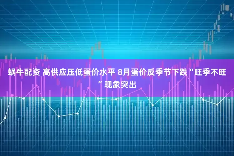 蜗牛配资 高供应压低蛋价水平 8月蛋价反季节下跌“旺季不旺”现象突出