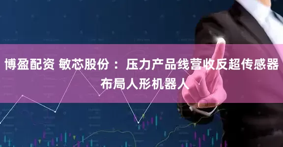 博盈配资 敏芯股份 ：压力产品线营收反超传感器  布局人形机器人