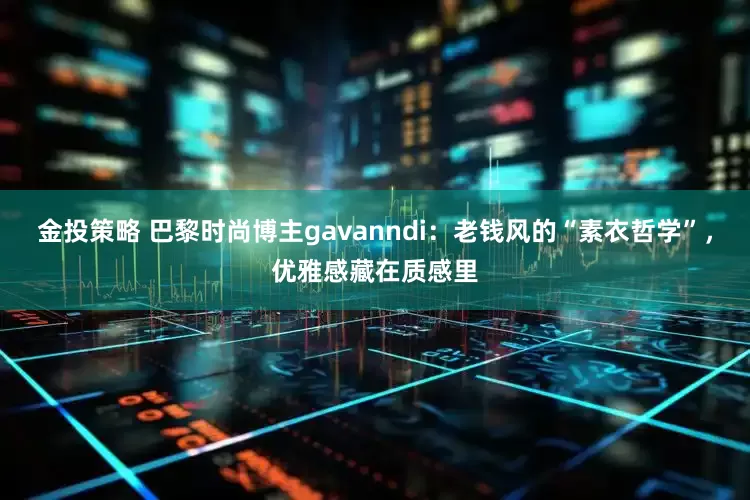 金投策略 巴黎时尚博主gavanndi:老钱风的“素衣哲学”,优雅感藏在质感里