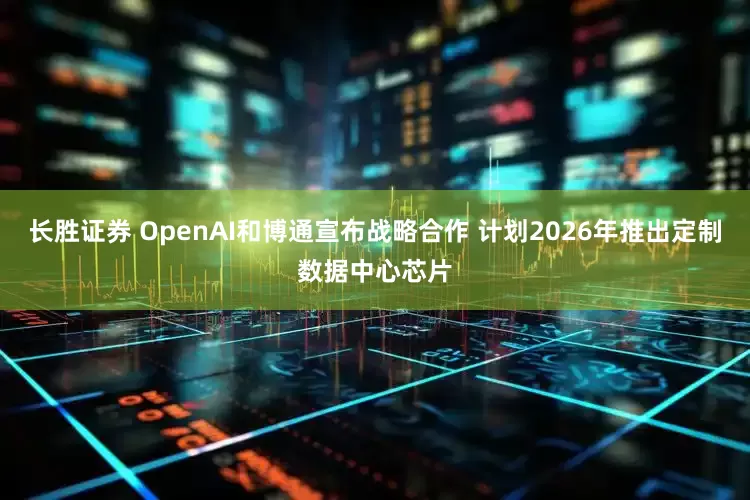 长胜证券 OpenAI和博通宣布战略合作 计划2026年推出定制数据中心芯片