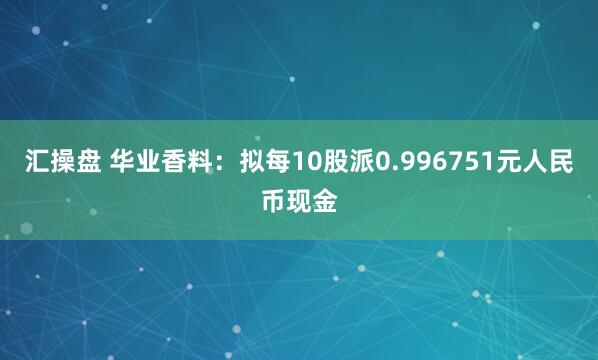 汇操盘 华业香料：拟每10股派0.996751元人民币现金
