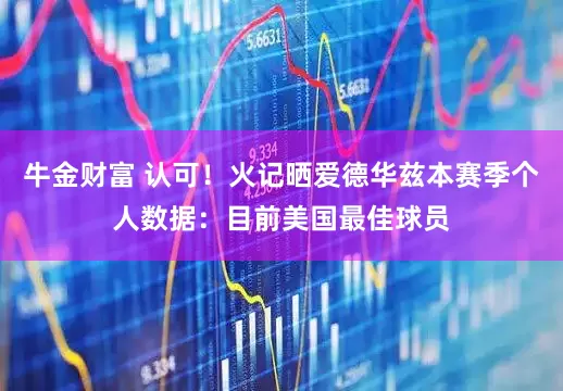 牛金财富 认可！火记晒爱德华兹本赛季个人数据：目前美国最佳球员