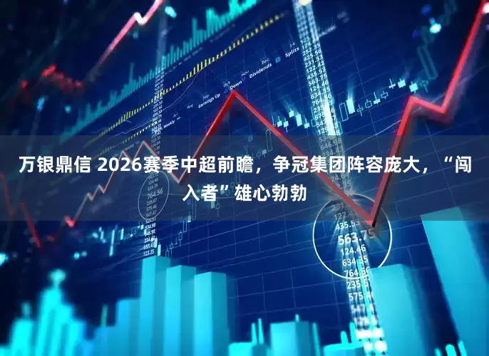 万银鼎信 2026赛季中超前瞻，争冠集团阵容庞大，“闯入者”雄心勃勃
