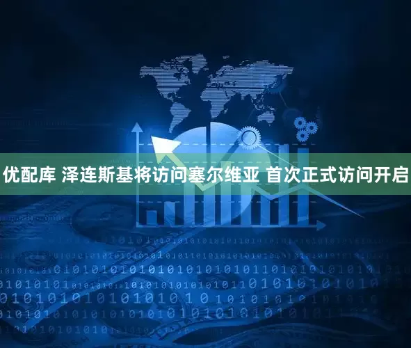 优配库 泽连斯基将访问塞尔维亚 首次正式访问开启