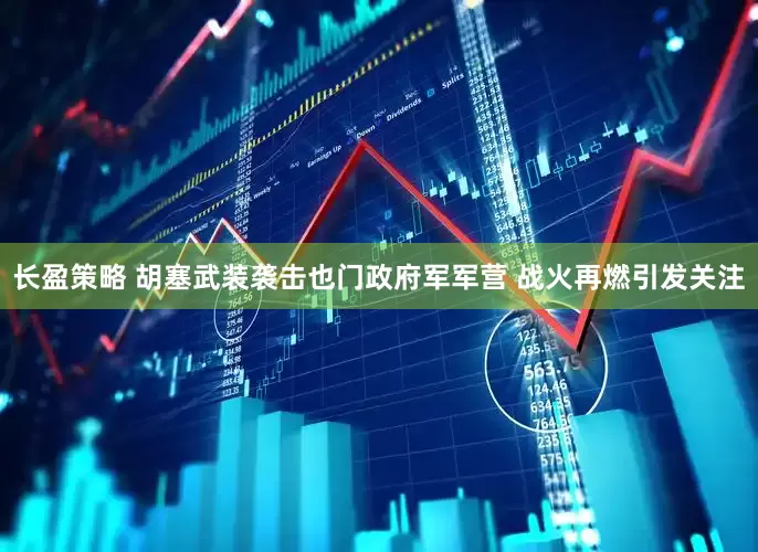 长盈策略 胡塞武装袭击也门政府军军营 战火再燃引发关注